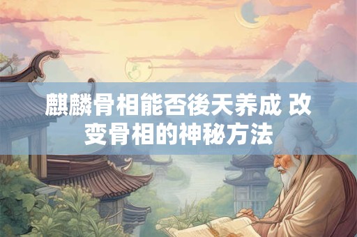 麒麟骨相能否後天养成 改变骨相的神秘方法