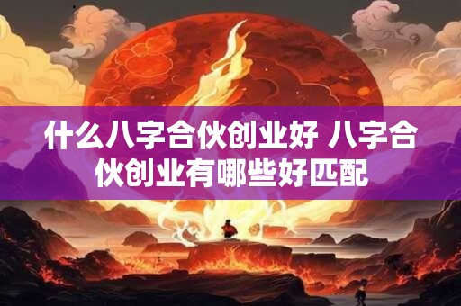 什么八字合伙创业好 八字合伙创业有哪些好匹配