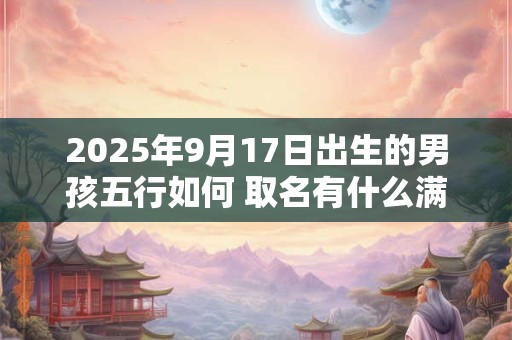 2025年9月17日出生的男孩五行如何 取名有什么满分推荐