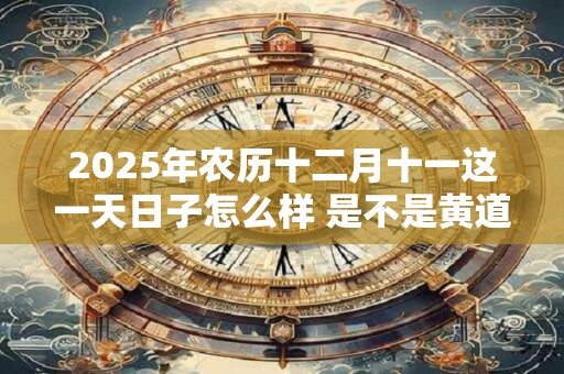 2025年农历十二月十一这一天日子怎么样 是不是黄道吉日