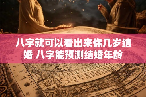 八字就可以看出来你几岁结婚 八字能预测结婚年龄