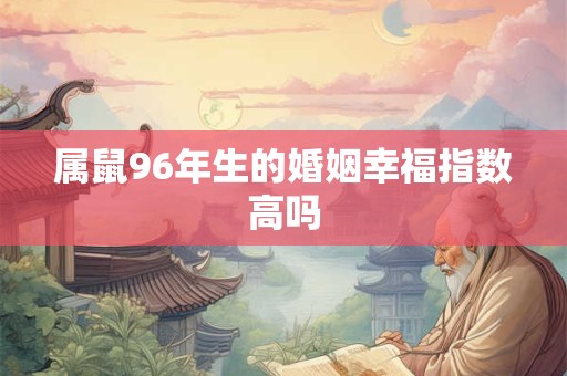 属鼠96年生的婚姻幸福指数高吗 属鼠96年生的婚姻幸福指数高吗