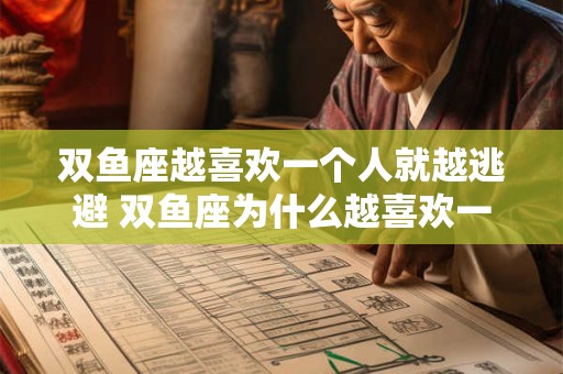 双鱼座越喜欢一个人就越逃避 双鱼座为什么越喜欢一个人就越逃避