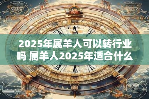 2025年属羊人可以转行业吗 属羊人2025年适合什么职业