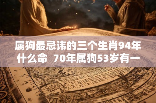 属狗最忌讳的三个生肖94年什么命 70年属狗53岁有一灾 属狗最忌讳的三个生肖94年什么命 70年属狗53岁有一灾
