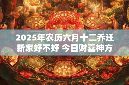 2025年农历六月十二乔迁新家好不好 今日财喜神方位
