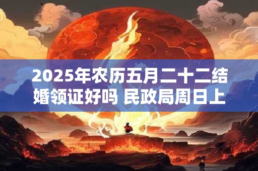 2025年农历五月二十二结婚领证好吗 民政局周日上班吗