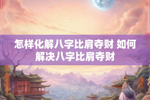 怎样化解八字比肩夺财 如何解决八字比肩夺财