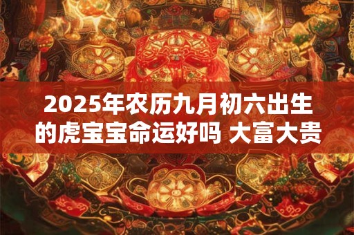 2025年农历九月初六出生的虎宝宝命运好吗 大富大贵吗