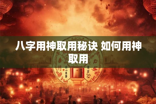 八字用神取用秘诀 如何用神取用