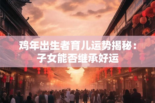 鸡年出生者育儿运势揭秘：子女能否继承好运