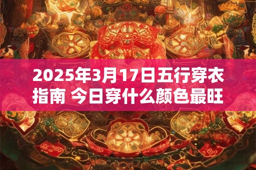2025年3月17日五行穿衣指南 今日穿什么颜色最旺运