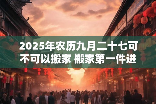 2025年农历九月二十七可不可以搬家 搬家第一件进门的东西
