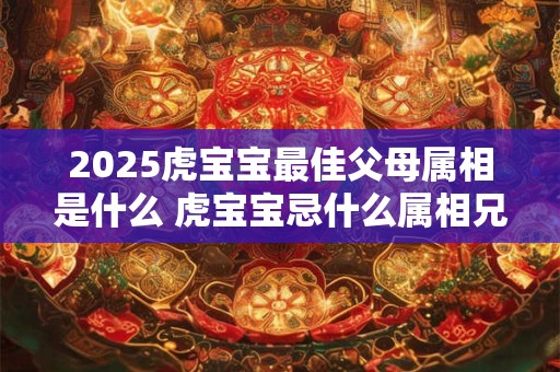 2025虎宝宝最佳父母属相是什么 虎宝宝忌什么属相兄妹