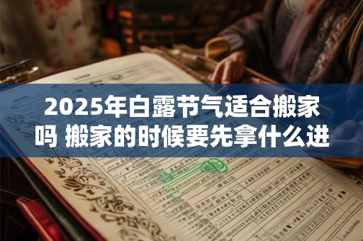 2025年白露节气适合搬家吗 搬家的时候要先拿什么进门才好