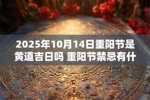 2025年10月14日重阳节是黄道吉日吗 重阳节禁忌有什么