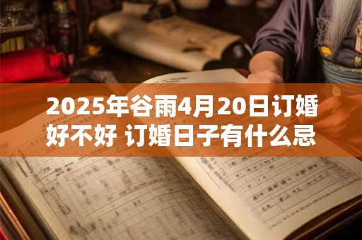 2025年谷雨4月20日订婚好不好 订婚日子有什么忌讳