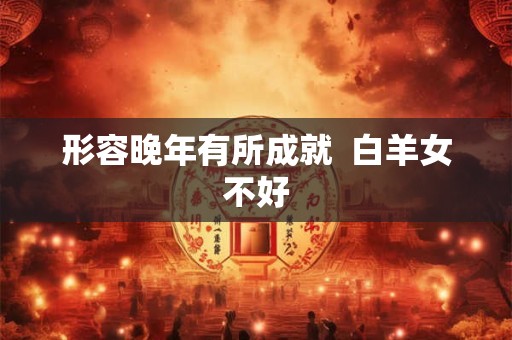 形容晚年有所成就  白羊女不好