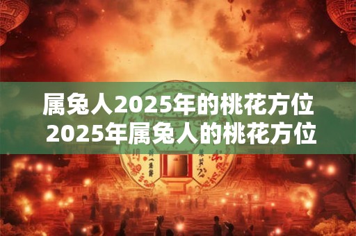 属兔人2026年的桃花方位 2026年属兔人的桃花方位在哪