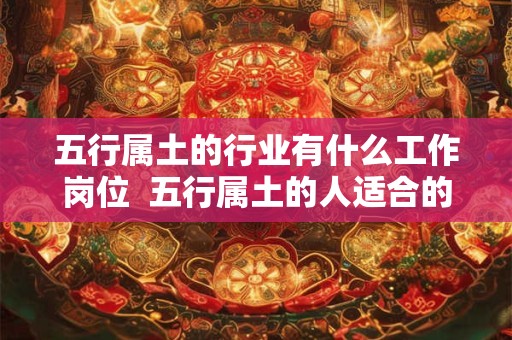 五行属土的行业有什么工作岗位  五行属土的人适合的行业与职业