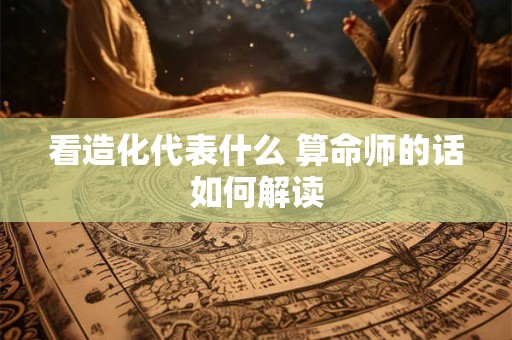 看造化代表什么 算命师的话如何解读