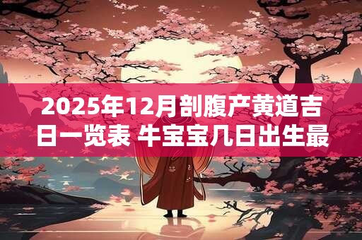 2025年12月剖腹产黄道吉日一览表 牛宝宝几日出生最好