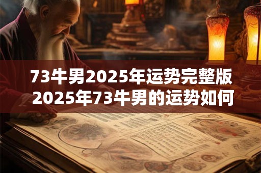 73牛男2025年运势完整版 2025年73牛男的运势如何