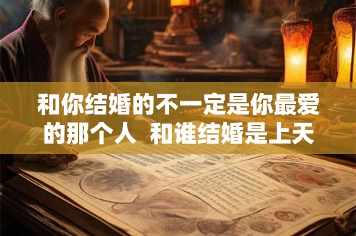 和你结婚的不一定是你最爱的那个人  和谁结婚是上天安排的吗