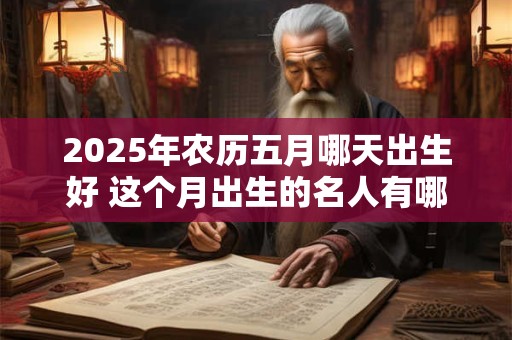 2025年农历五月哪天出生好 这个月出生的名人有哪些