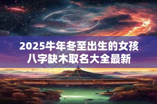 2025牛年冬至出生的女孩八字缺木取名大全最新