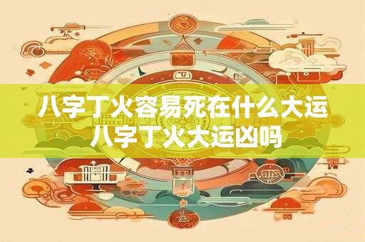 八字丁火容易死在什么大运 八字丁火大运凶吗