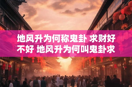 地风升为何称鬼卦 求财好不好 地风升为何叫鬼卦求财行不行