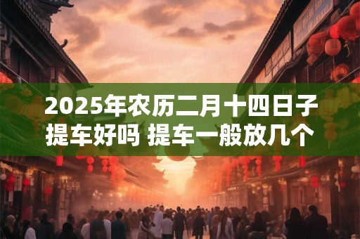 2025年农历二月十四日子提车好吗 提车一般放几个苹果