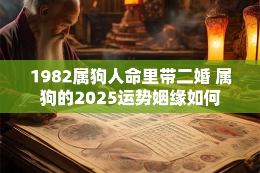 1982属狗人命里带二婚 属狗的2025运势姻缘如何