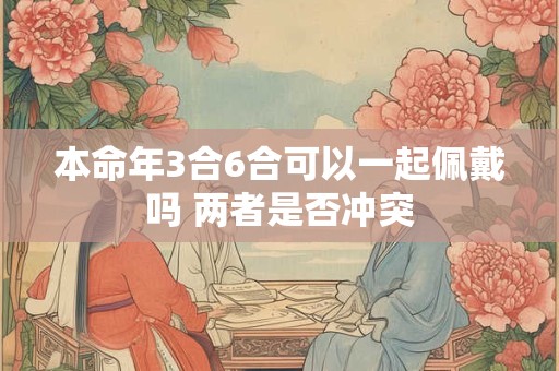 本命年3合6合可以一起佩戴吗 两者是否冲突