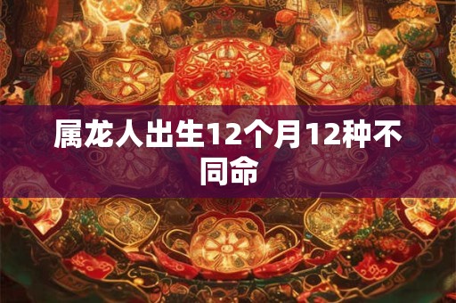 属龙人出生12个月12种不同命 属龙人出生12个月12种不同命