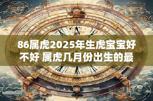 86属虎2025年生虎宝宝好不好 属虎几月份出生的最好最旺