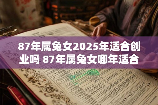 87年属兔女2025年适合创业吗 87年属兔女哪年适合创业