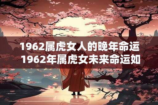 1962属虎女人的晚年命运 1962年属虎女未来命运如何