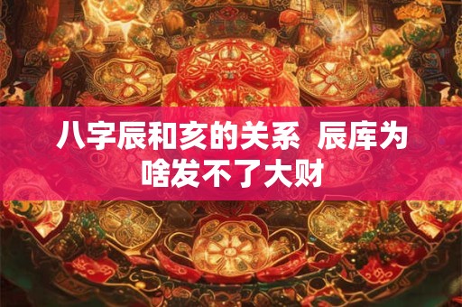 八字辰和亥的关系  辰库为啥发不了大财