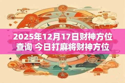 2025年12月17日财神方位查询 今日打麻将财神方位一览表