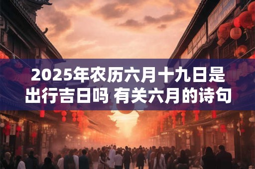 2026年农历六月十九日是出行吉日吗 有关六月的诗句有哪些