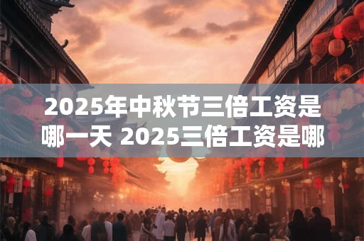 2025年中秋节三倍工资是哪一天 2025三倍工资是哪几天