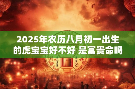 2025年农历八月初一出生的虎宝宝好不好 是富贵命吗