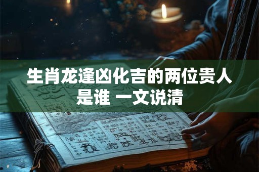 生肖龙逢凶化吉的两位贵人是谁 一文说清
