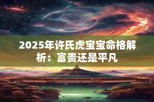 2025年许氏虎宝宝命格解析：富贵还是平凡