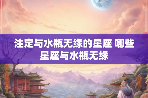 注定与水瓶无缘的星座 哪些星座与水瓶无缘