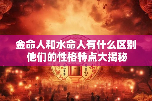 金命人和水命人有什么区别 他们的性格特点大揭秘