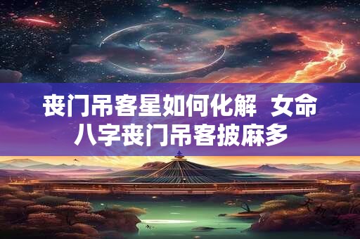 丧门吊客星如何化解  女命八字丧门吊客披麻多