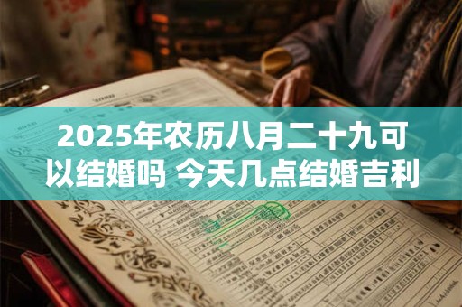2025年农历八月二十九可以结婚吗 今天几点结婚吉利